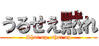 うるせえ黙れ (Shut up, shut up)