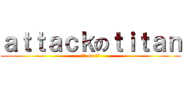 ａｔｔａｃｋのｔｉｔａｎ (進撃 on 巨人)