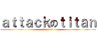 ａｔｔａｃｋのｔｉｔａｎ (進撃 on 巨人)