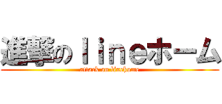 進撃のｌｉｎｅホーム (attack on linehome)