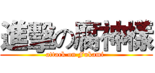 進擊の腐神樣 (attack on Fukami )
