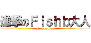 進撃のＦｉｓｈｂ大人 (attack on titan)