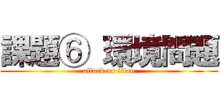 課題⑥ 環境問題 (attack on titan)
