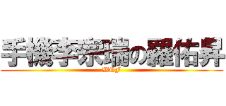 手機李宗瑞の羅佑昇 (WTF)