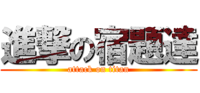 進撃の宿題達 (attack on titan)