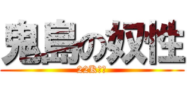 鬼島の奴性 (22K無雙)