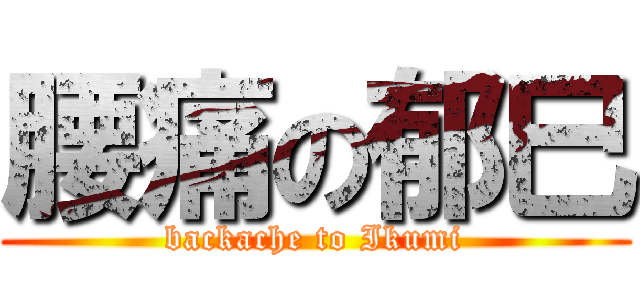 腰痛の郁巳 (backache to Ikumi)