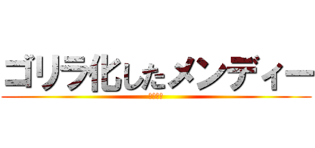 ゴリラ化したメンディー (ｺﾞﾘら)