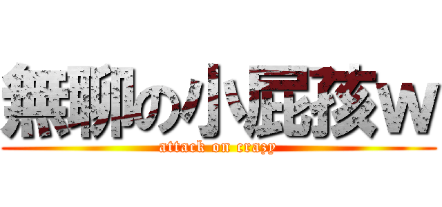 無聊の小屁孩ｗ (attack on crazy)