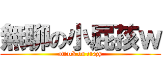 無聊の小屁孩ｗ (attack on crazy)