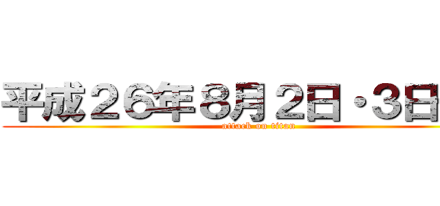 平成２６年８月２日・３日予定 (attack on titan)