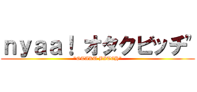 ｎｙａａ！ オタクビッチ" ("OTAKU BITCH")