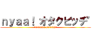 ｎｙａａ！ オタクビッチ" ("OTAKU BITCH")