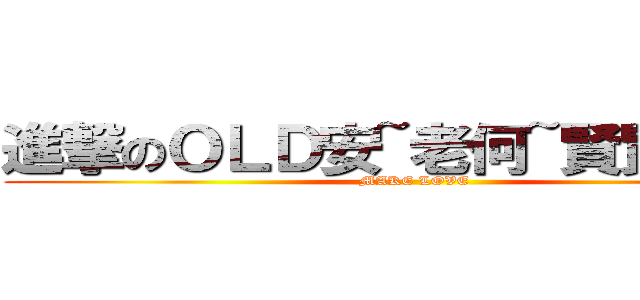 進撃のＯＬＤ安~老何~賢賢~強強 (MAKE LOVE)