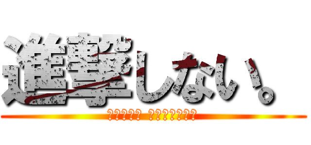 進撃しない。 (ないわぁ〜 ドン引きやわぁ)