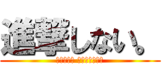 進撃しない。 (ないわぁ〜 ドン引きやわぁ)