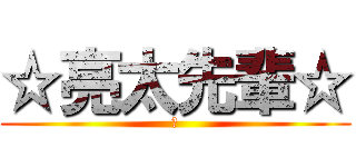 ☆亮太先輩☆ (♪)