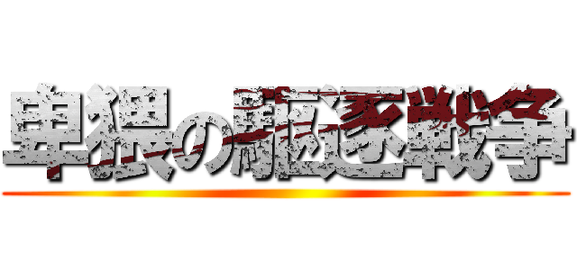 卑猥の駆逐戦争 ()