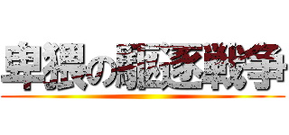 卑猥の駆逐戦争 ()