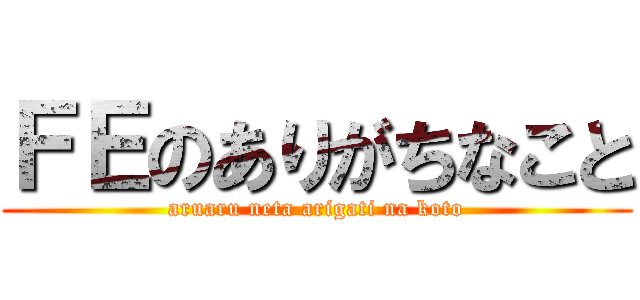 ＦＥのありがちなこと (aruaru neta arigati na koto)