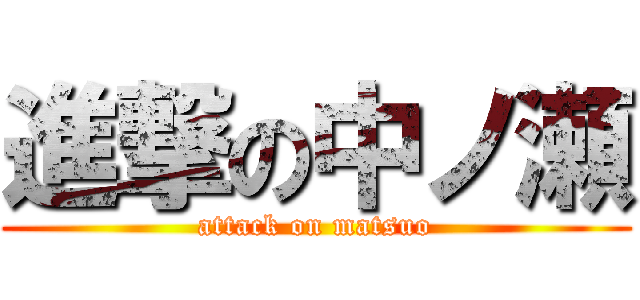 進撃の中ノ瀬 (attack on matsuo)