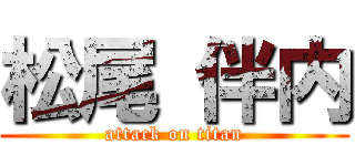 松尾 伴内 (attack on titan)