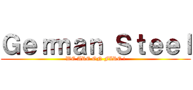 Ｇｅｒｍａｎ Ｓｔｅｅｌ (WE ARE ON FIRE !)