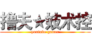 撸夫★妓术控 (youtube gamer)
