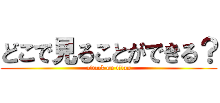 どこで見ることができる？ (attack on titan)