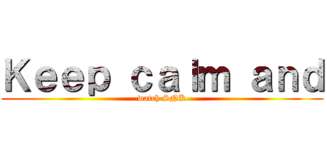 Ｋｅｅｐ ｃａｌｍ ａｎｄ (watch SNK)