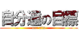 自分達の目標 (our aim)