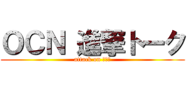 ＯＣＮ 進撃トーク (attack on ＯＣＮ)