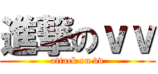 進撃のｖｖ (attack on vv)