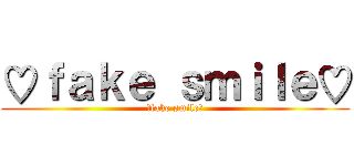 ♡ｆａｋｅ ｓｍｉｌｅ♡ (♡fake smile♡)