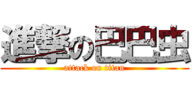 進撃の巴巴虫 (attack on titan)