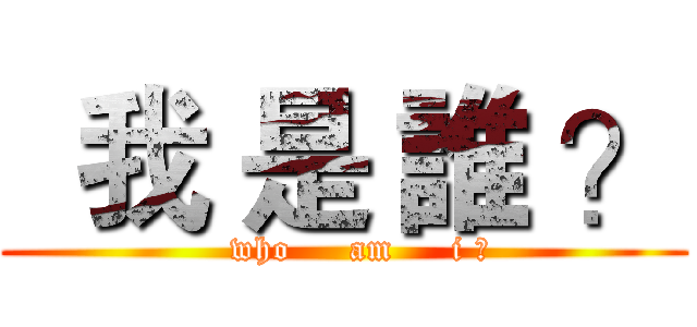   我 是 誰 ？ (   who     am     i ?)