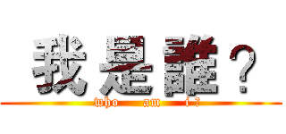  我 是 誰 ？ (   who     am     i ?)