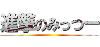 進撃のみっつー ()