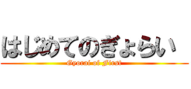 はじめてのぎょらい  (Gyorai of First)
