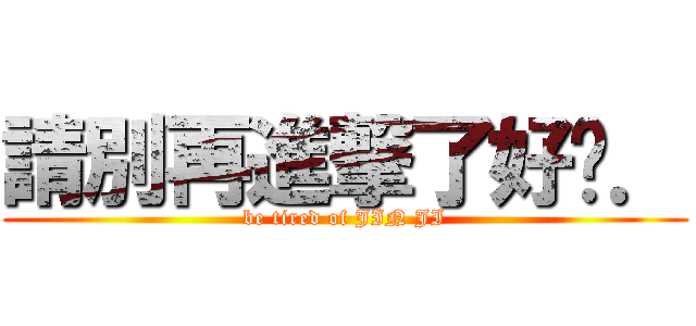 請別再進撃了好嗎． (be tired of JIN JI)