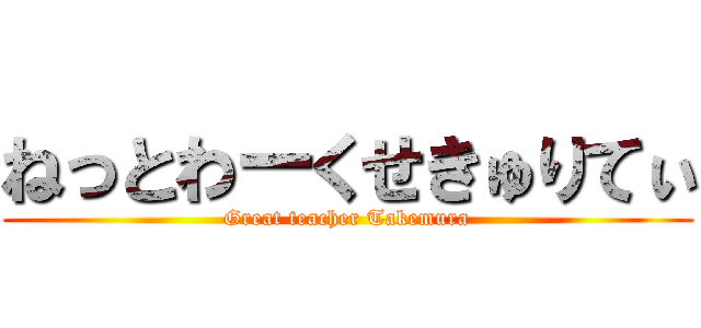 ねっとわーくせきゅりてぃ (Great teacher Takemura)