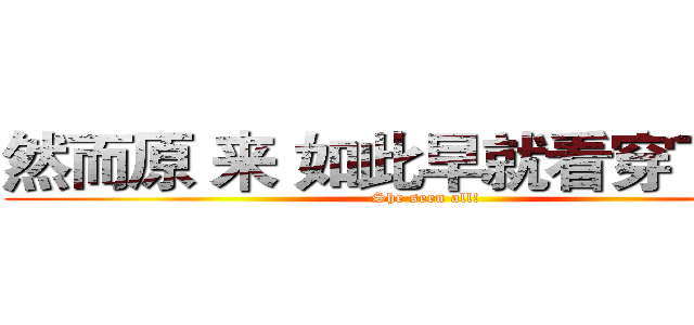 然而原 来 如此早就看穿了一切 (She seen all!)