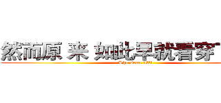 然而原 来 如此早就看穿了一切 (She seen all!)