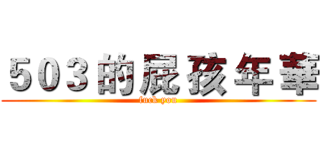 ５０３ 的 屁 孩 年 華 (fuck you)