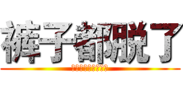 裤子都脱了 (你就让小伙伴看这个)