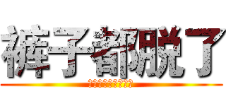 裤子都脱了 (你就让小伙伴看这个)