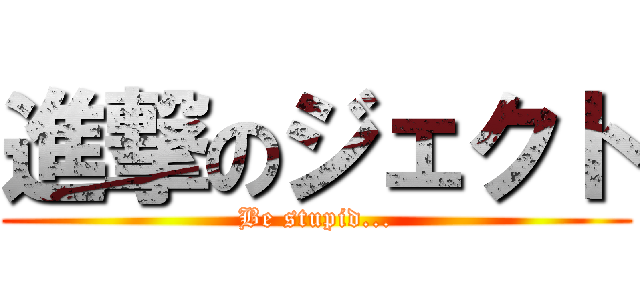 進撃のジェクト (Be stupid...)