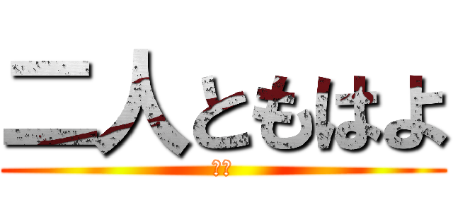 二人ともはよ (はよ)