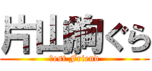 片山胸ぐら (Ｂest Friend)