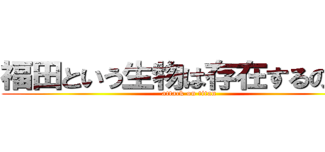 福田という生物は存在するのか？ (attack on titan)